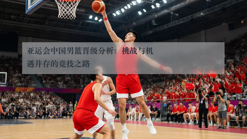 亚运会中国男篮晋级分析：挑战与机遇并存的竞技之路